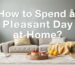 How to Spend a Pleasant Day at Home?