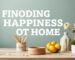 Finding Happiness at Home: How to Improve Your Daily Life