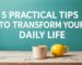 5 Practical Tips to Transform Your Daily Life