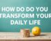 How Do You Transform Your Daily Life?