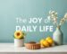 The Joy of Daily Life: Improving Our Homes, Relationships, and Ourselves