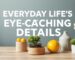 Everyday Life's Eye-Catching Details: How Can We Improve Our Homes and Relationships?